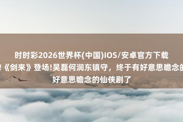 时时彩2026世界杯(中国)IOS/安卓官方下载 腾讯首播!《剑来》登场!吴磊何润东镇守，终于有好意思瞻念的仙侠剧了