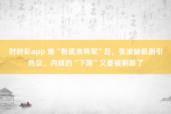 时时彩app 继“粉底液将军”后，张凌赫新剧引热议，内娱的“下限”又要被刷新了