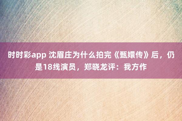 时时彩app 沈眉庄为什么拍完《甄嬛传》后，仍是18线演员，郑晓龙评：我方作