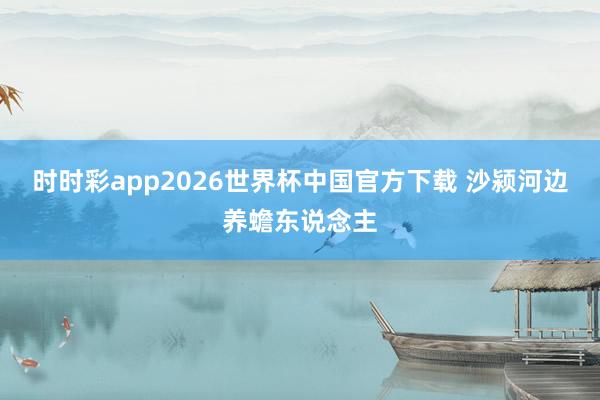 时时彩app2026世界杯中国官方下载 沙颍河边养蟾东说念主