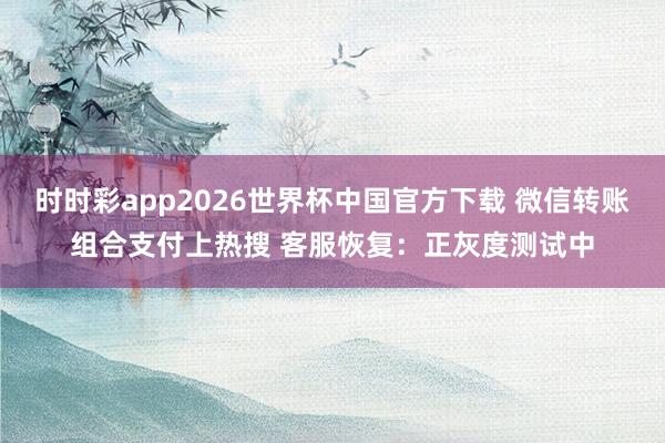 时时彩app2026世界杯中国官方下载 微信转账组合支付上热搜 客服恢复:正灰度测试中