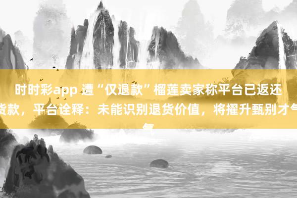 时时彩app 遭“仅退款”榴莲卖家称平台已返还货款,平台诠释:未能识别退货价值,将擢升甄别才气