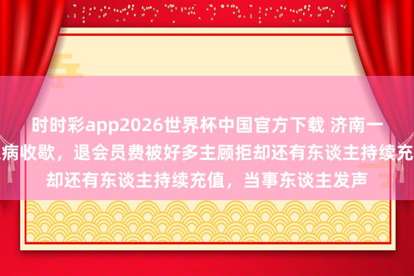 时时彩app2026世界杯中国官方下载 济南一烧肉店雇主因男儿患病收歇,退会员费被好多主顾拒却还有东谈主持续充值,当事东谈主发声