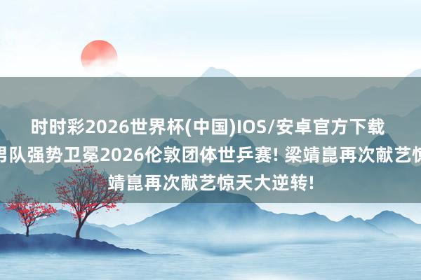 时时彩2026世界杯(中国)IOS/安卓官方下载 热闻|国乒男队强势卫冕2026伦敦团体世乒赛! 梁靖崑再次献艺惊天大逆转!