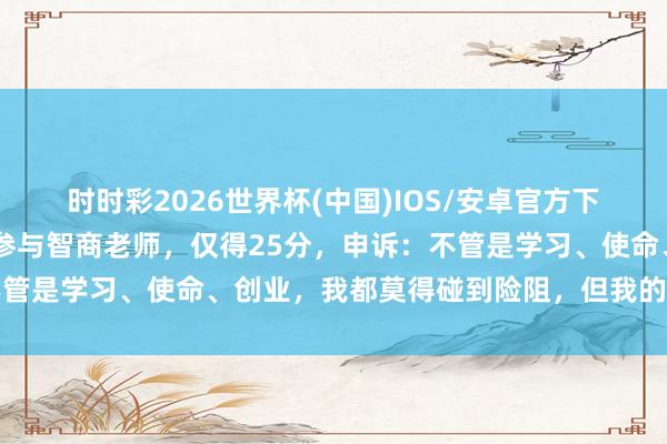 时时彩2026世界杯(中国)IOS/安卓官方下载 女子硕士入学清华后参与智商老师，仅得25分，申诉：不管是学习、使命、创业，我都莫得碰到险阻，但我的确智商中下