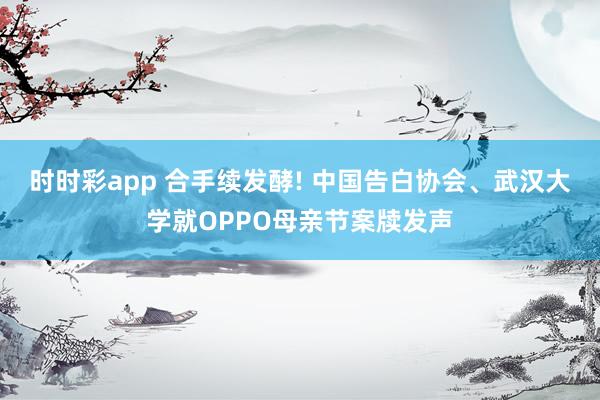 时时彩app 合手续发酵! 中国告白协会、武汉大学就OPPO母亲节案牍发声