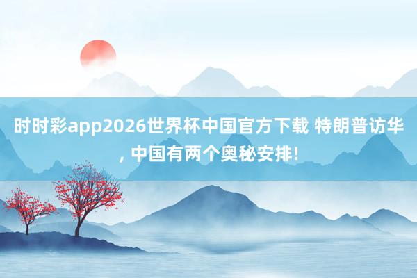 时时彩app2026世界杯中国官方下载 特朗普访华, 中国有两个奥秘安排!