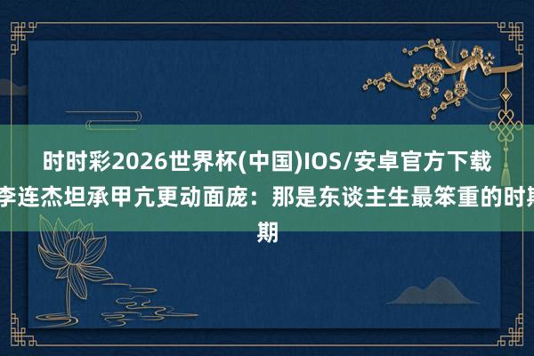 时时彩2026世界杯(中国)IOS/安卓官方下载 李连杰坦承甲亢更动面庞:那是东谈主生最笨重的时期