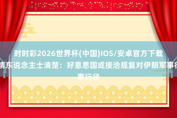 时时彩2026世界杯(中国)IOS/安卓官方下载 知情东说念主士清楚：好意思国或接洽规复对伊朗军事行径