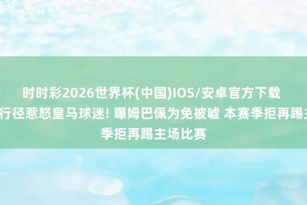 时时彩2026世界杯(中国)IOS/安卓官方下载 4大争议行径惹怒皇马球迷! 曝姆巴佩为免被嘘 本赛季拒再踢主场比赛