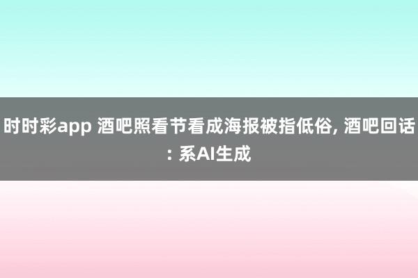 时时彩app 酒吧照看节看成海报被指低俗, 酒吧回话: 系AI生成