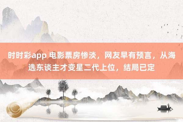 时时彩app 电影票房惨淡,网友早有预言,从海选东谈主才变星二代上位,结局已定