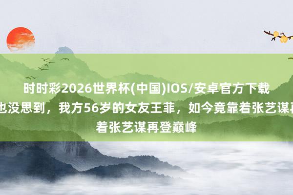 时时彩2026世界杯(中国)IOS/安卓官方下载 谢霆锋也没思到，我方56岁的女友王菲，如今竟靠着张艺谋再登巅峰