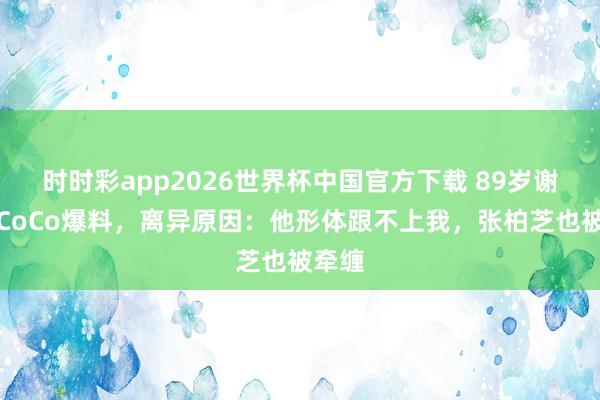 时时彩app2026世界杯中国官方下载 89岁谢贤被CoCo爆料，离异原因：他形体跟不上我，张柏芝也被牵缠
