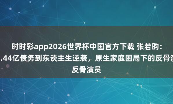 时时彩app2026世界杯中国官方下载 张若昀:从1.44亿债务到东谈主生逆袭,原生家庭困局下的反骨演员