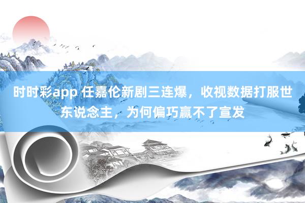 时时彩app 任嘉伦新剧三连爆，收视数据打服世东说念主，为何偏巧赢不了宣发