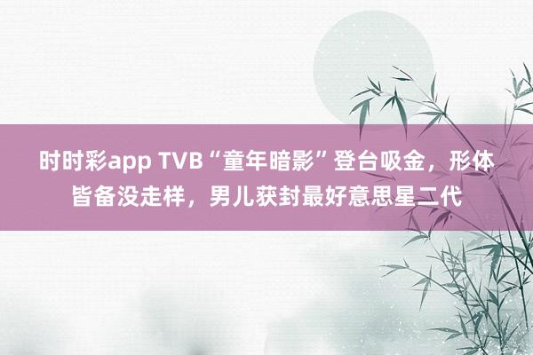 时时彩app TVB“童年暗影”登台吸金,形体皆备没走样,男儿获封最好意思星二代