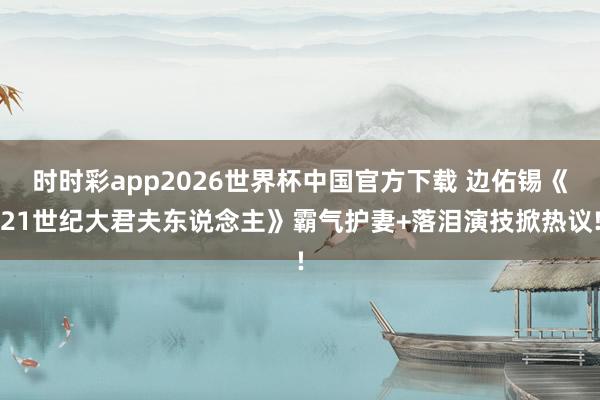 时时彩app2026世界杯中国官方下载 边佑锡《21世纪大君夫东说念主》霸气护妻+落泪演技掀热议!