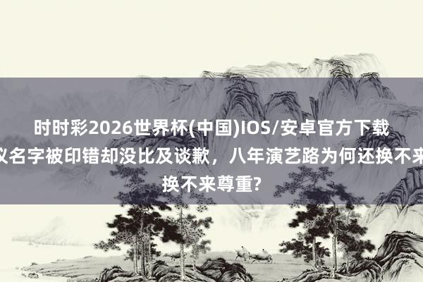 时时彩2026世界杯(中国)IOS/安卓官方下载 张婧仪名字被印错却没比及谈歉，八年演艺路为何还换不来尊重?