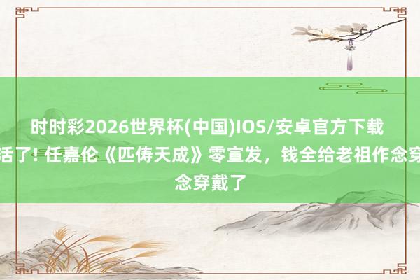 时时彩2026世界杯(中国)IOS/安卓官方下载 笑不活了! 任嘉伦《匹俦天成》零宣发,钱全给老祖作念穿戴了