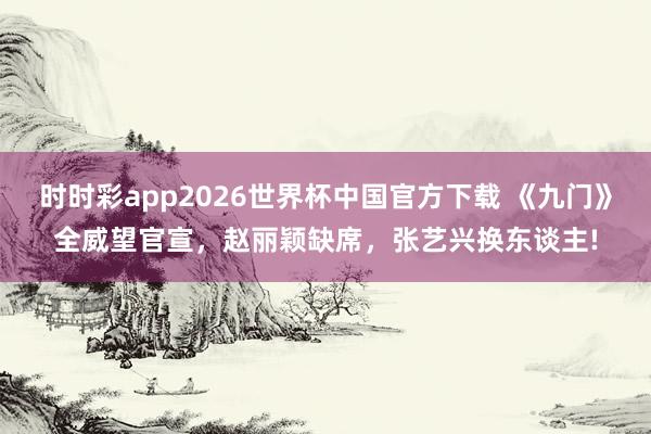 时时彩app2026世界杯中国官方下载 《九门》全威望官宣，赵丽颖缺席，张艺兴换东谈主!