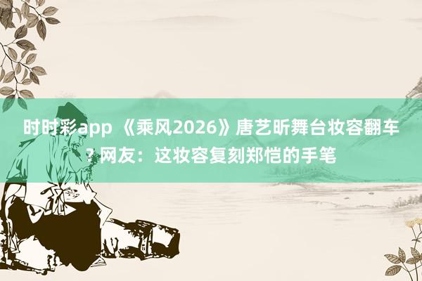 时时彩app 《乘风2026》唐艺昕舞台妆容翻车? 网友：这妆容复刻郑恺的手笔