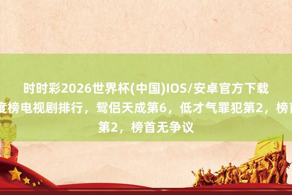 时时彩2026世界杯(中国)IOS/安卓官方下载 现时热度榜电视剧排行，鸳侣天成第6，低才气罪犯第2，榜首无争议