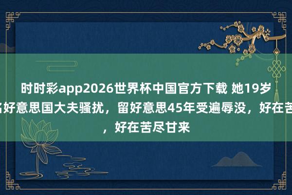 时时彩app2026世界杯中国官方下载 她19岁就被2名好意思国大夫骚扰,留好意思45年受遍辱没,好在苦尽甘来