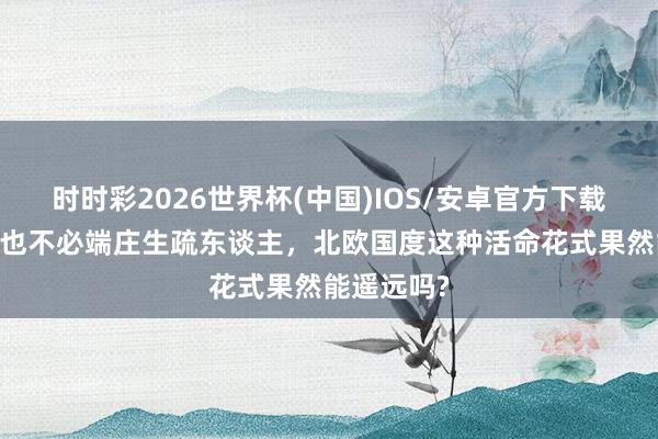 时时彩2026世界杯(中国)IOS/安卓官方下载 不爱攀比也不必端庄生疏东谈主，北欧国度这种活命花式果然能遥远吗?