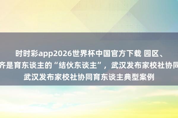 时时彩app2026世界杯中国官方下载 园区、商圈、社区、法庭齐是育东谈主的“结伙东谈主”，武汉发布家校社协同育东谈主典型案例