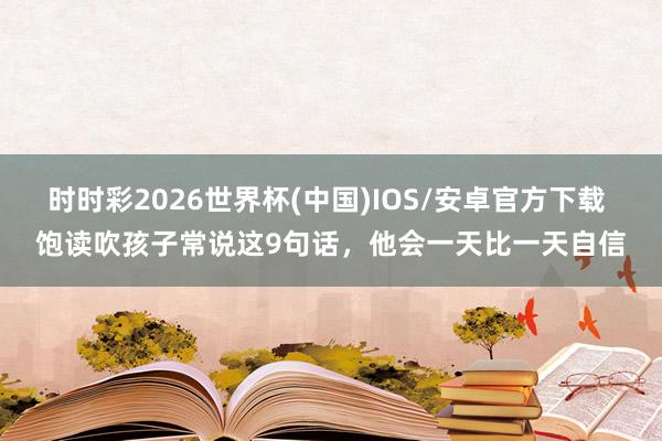 时时彩2026世界杯(中国)IOS/安卓官方下载 饱读吹孩子常说这9句话，他会一天比一天自信