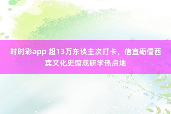 时时彩app 超13万东谈主次打卡,信宜砺儒西宾文化史馆成研学热点地