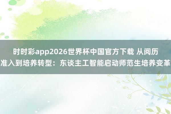 时时彩app2026世界杯中国官方下载 从阅历准入到培养转型:东谈主工智能启动师范生培养变革