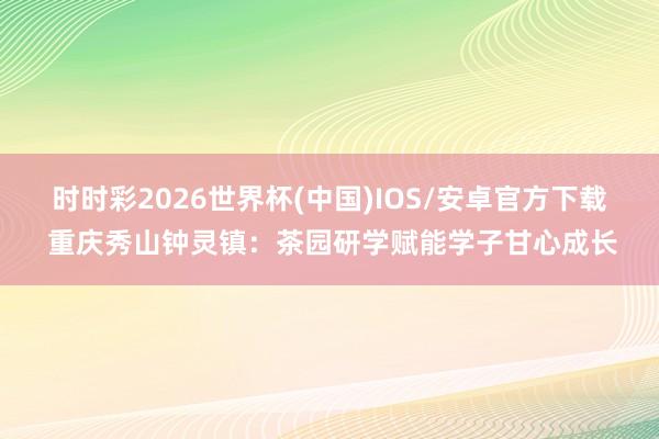时时彩2026世界杯(中国)IOS/安卓官方下载 重庆秀山钟灵镇:茶园研学赋能学子甘心成长