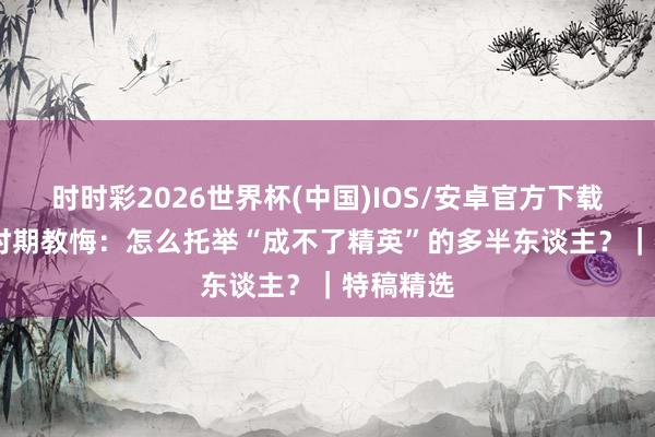 时时彩2026世界杯(中国)IOS/安卓官方下载 追问AI时期教悔:怎么托举“成不了精英”的多半东谈主?|特稿精选
