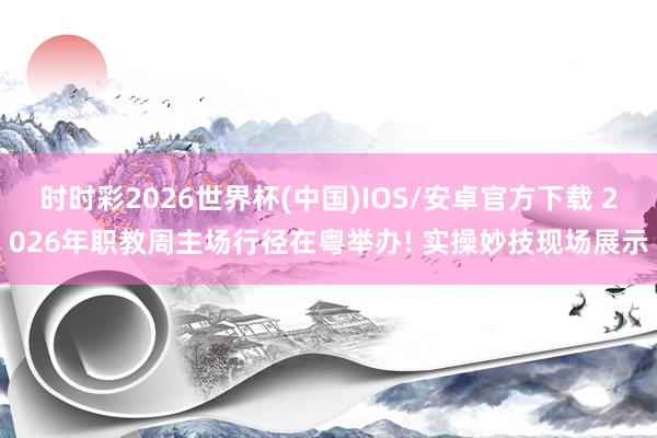时时彩2026世界杯(中国)IOS/安卓官方下载 2026年职教周主场行径在粤举办! 实操妙技现场展示
