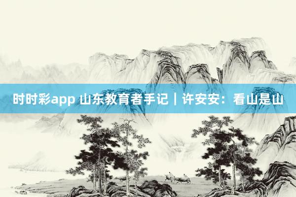时时彩app 山东教育者手记|许安安:看山是山