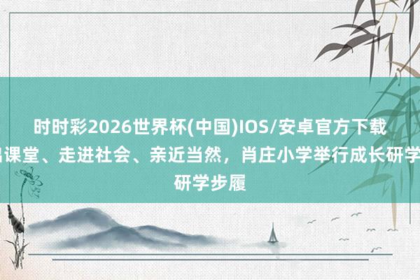时时彩2026世界杯(中国)IOS/安卓官方下载 走出课堂、走进社会、亲近当然，肖庄小学举行成长研学步履