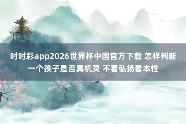 时时彩app2026世界杯中国官方下载 怎样判断一个孩子是否真机灵 不看弘扬看本性