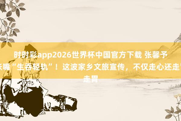时时彩app2026世界杯中国官方下载 张馨予张嘴“生吞轻轨”！这波家乡文旅宣传，不仅走心还走胃