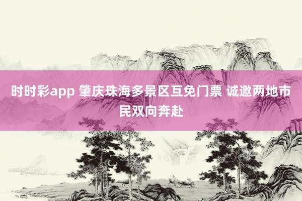 时时彩app 肇庆珠海多景区互免门票 诚邀两地市民双向奔赴