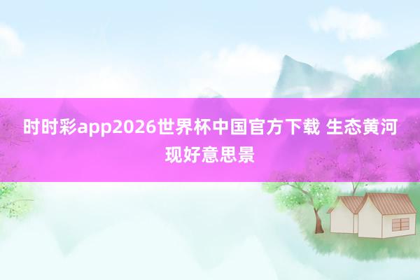 时时彩app2026世界杯中国官方下载 生态黄河现好意思景