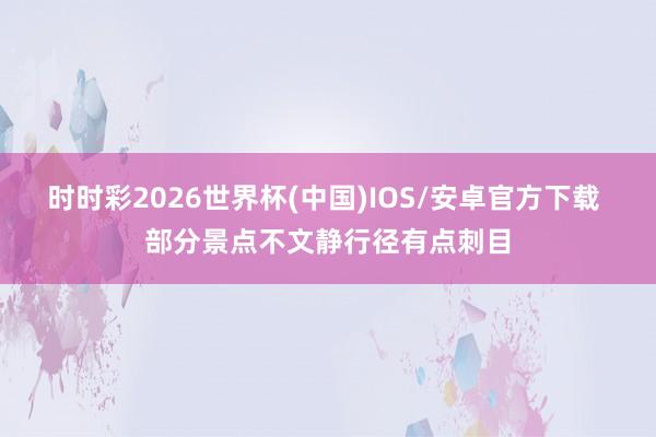 时时彩2026世界杯(中国)IOS/安卓官方下载 部分景点不文静行径有点刺目