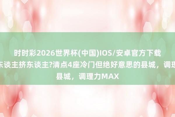 时时彩2026世界杯(中国)IOS/安卓官方下载 不念念东谈主挤东谈主?清点4座冷门但绝好意思的县城,调理力MAX