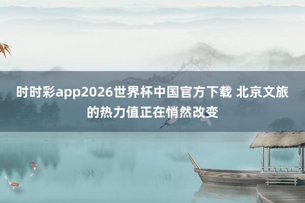 时时彩app2026世界杯中国官方下载 北京文旅的热力值正在悄然改变
