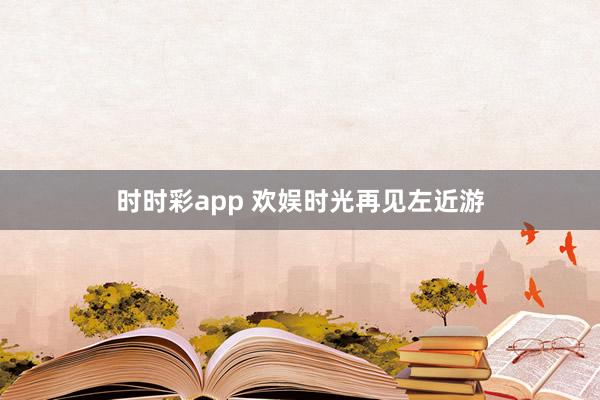 时时彩app 欢娱时光再见左近游