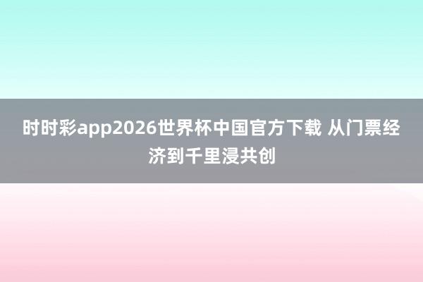 时时彩app2026世界杯中国官方下载 从门票经济到千里浸共创