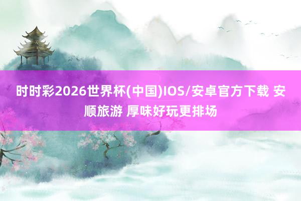 时时彩2026世界杯(中国)IOS/安卓官方下载 安顺旅游 厚味好玩更排场