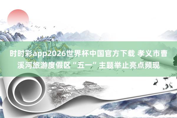 时时彩app2026世界杯中国官方下载 孝义市曹溪河旅游度假区“五一”主题举止亮点频现