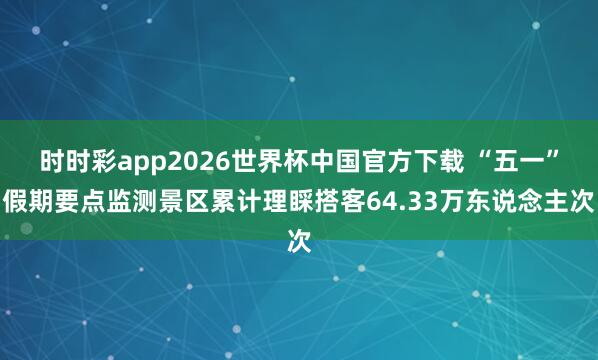 时时彩app2026世界杯中国官方下载 “五一”假期要点监测景区累计理睬搭客64.33万东说念主次